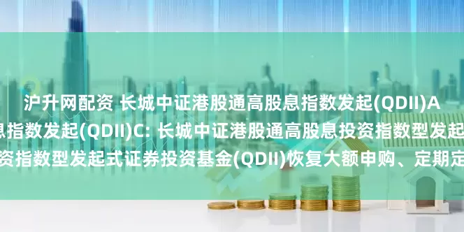 沪升网配资 长城中证港股通高股息指数发起(QDII)A,长城中证港股通高股息指数发起(QDII)C: 长城中证港股通高股息投资指数型发起式证券投资基金(QDII)恢复大额申购、定期定额投资业务的公告