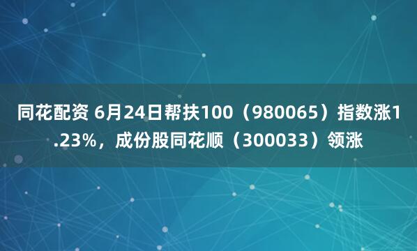 同花配资 6月24日帮扶100（980065）指数涨1.23%，成份股同花顺（300033）领涨