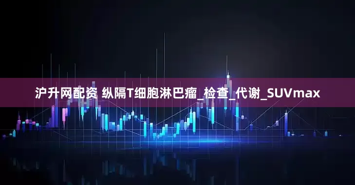 沪升网配资 纵隔T细胞淋巴瘤_检查_代谢_SUVmax