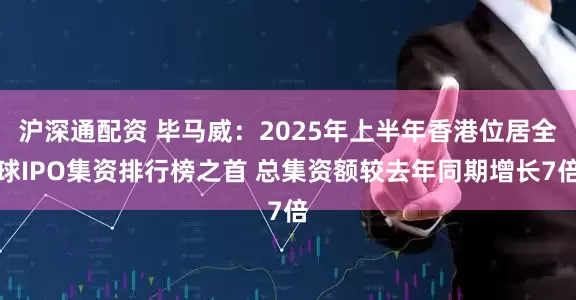 沪深通配资 毕马威：2025年上半年香港位居全球IPO集资排行榜之首 总集资额较去年同期增长7倍