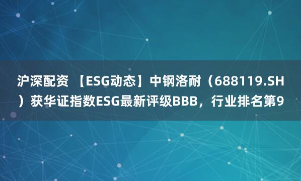 沪深配资 【ESG动态】中钢洛耐（688119.SH）获华证指数ESG最新评级BBB，行业排名第9