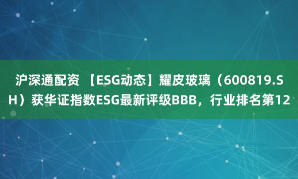 沪深通配资 【ESG动态】耀皮玻璃（600819.SH）获华证指数ESG最新评级BBB，行业排名第12