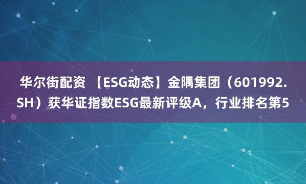 华尔街配资 【ESG动态】金隅集团（601992.SH）获华证指数ESG最新评级A，行业排名第5