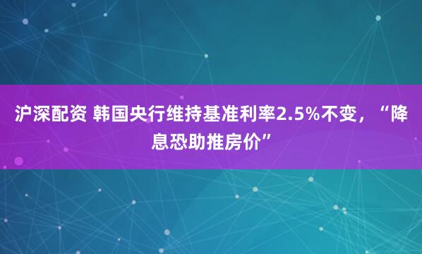 沪深配资 韩国央行维持基准利率2.5%不变，“降息恐助推房价”