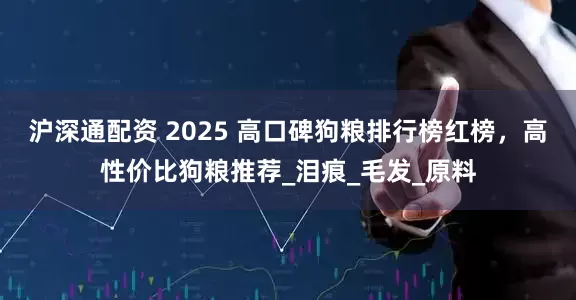 沪深通配资 2025 高口碑狗粮排行榜红榜，高性价比狗粮推荐_泪痕_毛发_原料