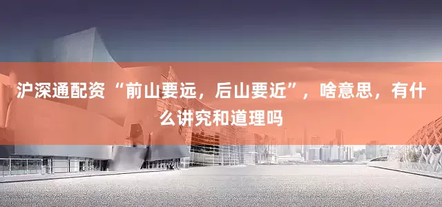 沪深通配资 “前山要远，后山要近”，啥意思，有什么讲究和道理吗