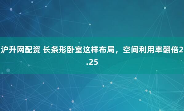 沪升网配资 长条形卧室这样布局，空间利用率翻倍2.25