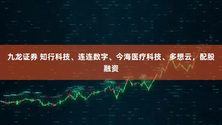 九龙证券 知行科技、连连数字、今海医疗科技、多想云，配股融资