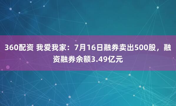 360配资 我爱我家：7月16日融券卖出500股，融资融券余额3.49亿元