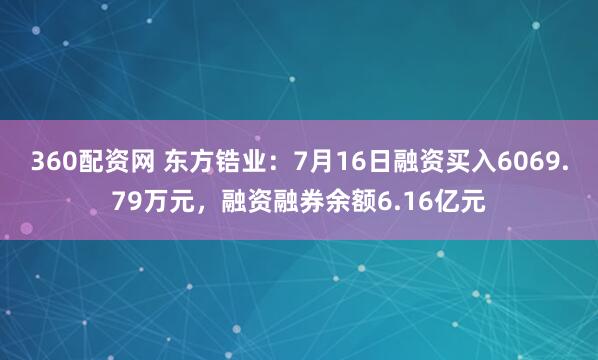 360配资网 东方锆业：7月16日融资买入6069.79万元，融资融券余额6.16亿元