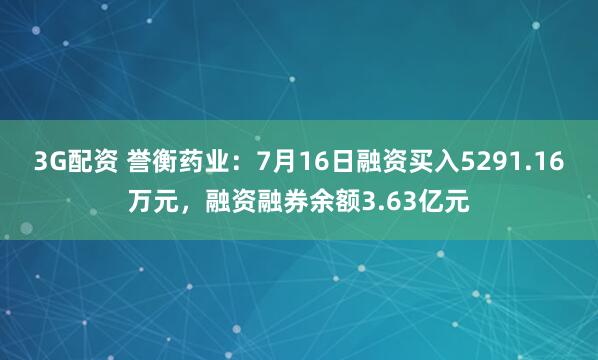 3G配资 誉衡药业：7月16日融资买入5291.16万元，融资融券余额3.63亿元