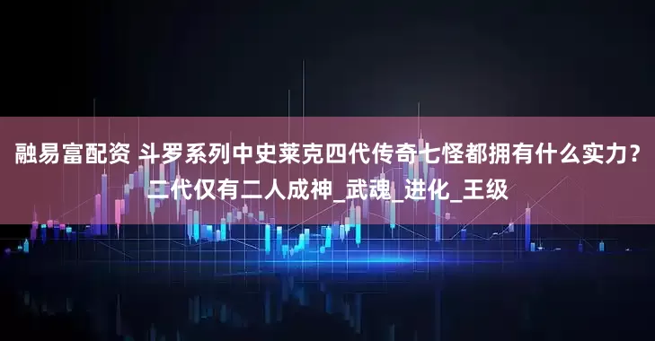 融易富配资 斗罗系列中史莱克四代传奇七怪都拥有什么实力？二代仅有二人成神_武魂_进化_王级