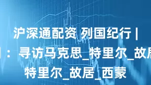 沪深通配资 列国纪行 | 顾之川 ：寻访马克思_特里尔_故居_西蒙