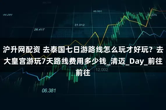 沪升网配资 去泰国七日游路线怎么玩才好玩？去大皇宫游玩7天路线费用多少钱_清迈_Day_前往