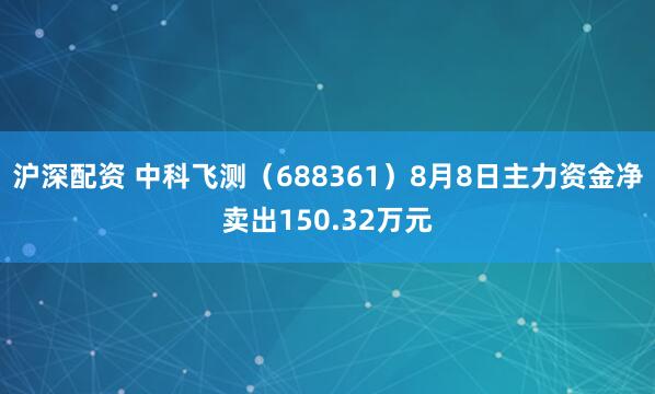 沪深配资 中科飞测（688361）8月8日主力资金净卖出150.32万元