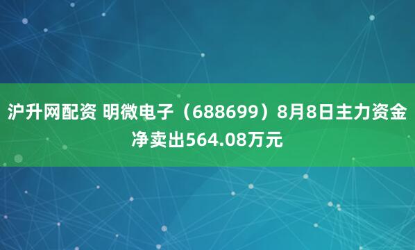 沪升网配资 明微电子（688699）8月8日主力资金净卖出564.08万元