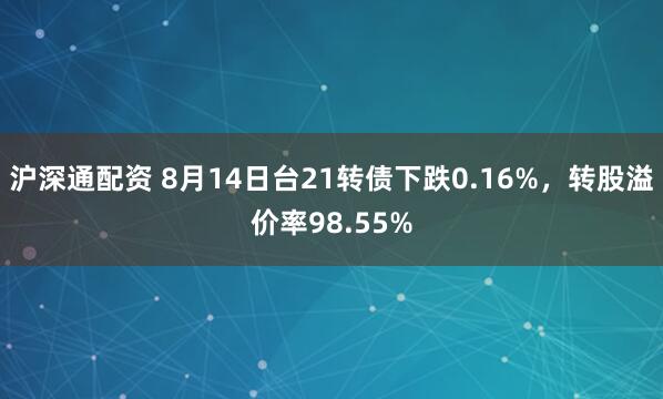 沪深通配资 8月14日台21转债下跌0.16%，转股溢价率98.55%