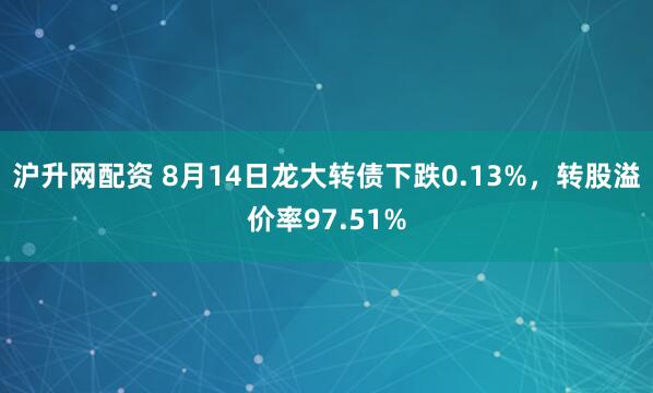 沪升网配资 8月14日龙大转债下跌0.13%，转股溢价率97.51%