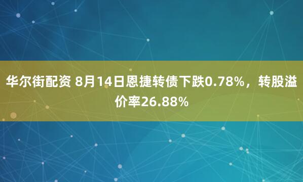 华尔街配资 8月14日恩捷转债下跌0.78%，转股溢价率26.88%