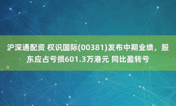沪深通配资 权识国际(00381)发布中期业绩，股东应占亏损601.3万港元 同比盈转亏