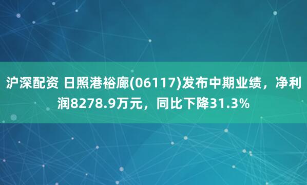 沪深配资 日照港裕廊(06117)发布中期业绩，净利润8278.9万元，同比下降31.3%
