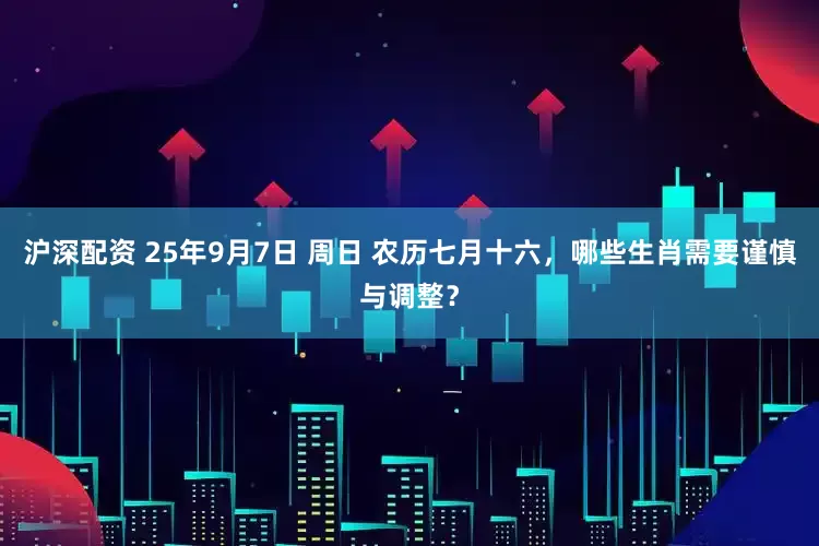 沪深配资 25年9月7日 周日 农历七月十六，哪些生肖需要谨慎与调整？