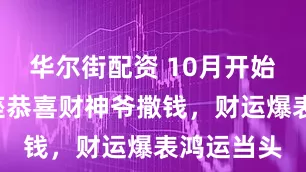 华尔街配资 10月开始这4个星座恭喜财神爷撒钱，财运爆表鸿运当头