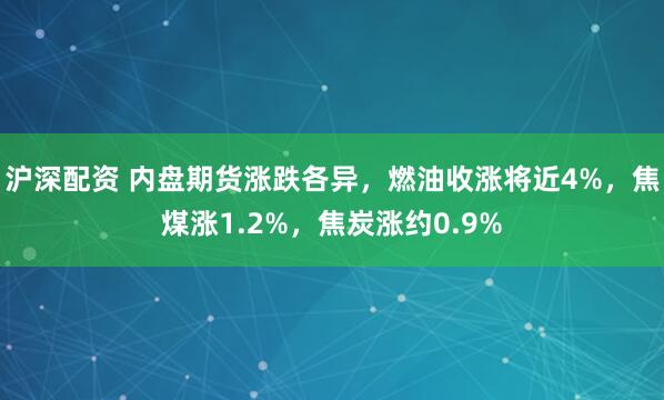 沪深配资 内盘期货涨跌各异，燃油收涨将近4%，焦煤涨1.2%，焦炭涨约0.9%
