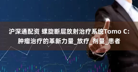 沪深通配资 螺旋断层放射治疗系统Tomo C：肿瘤治疗的革新力量_放疗_剂量_患者