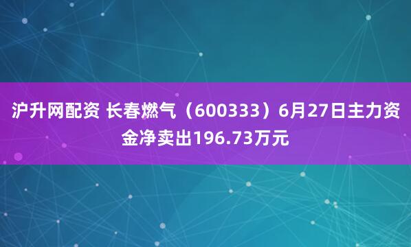 沪升网配资 长春燃气（600333）6月27日主力资金净卖出196.73万元