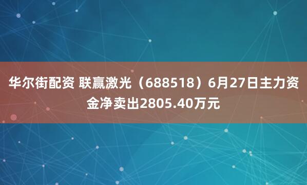 华尔街配资 联赢激光（688518）6月27日主力资金净卖出2805.40万元