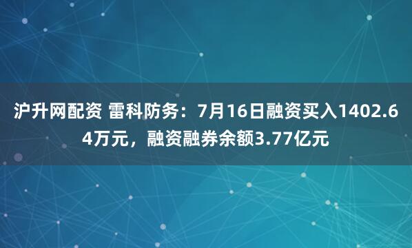 沪升网配资 雷科防务：7月16日融资买入1402.64万元，融资融券余额3.77亿元