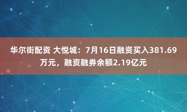 华尔街配资 大悦城：7月16日融资买入381.69万元，融资融券余额2.19亿元