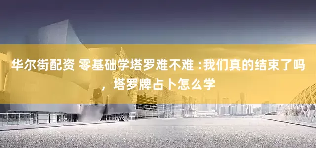 华尔街配资 零基础学塔罗难不难 :我们真的结束了吗，塔罗牌占卜怎么学