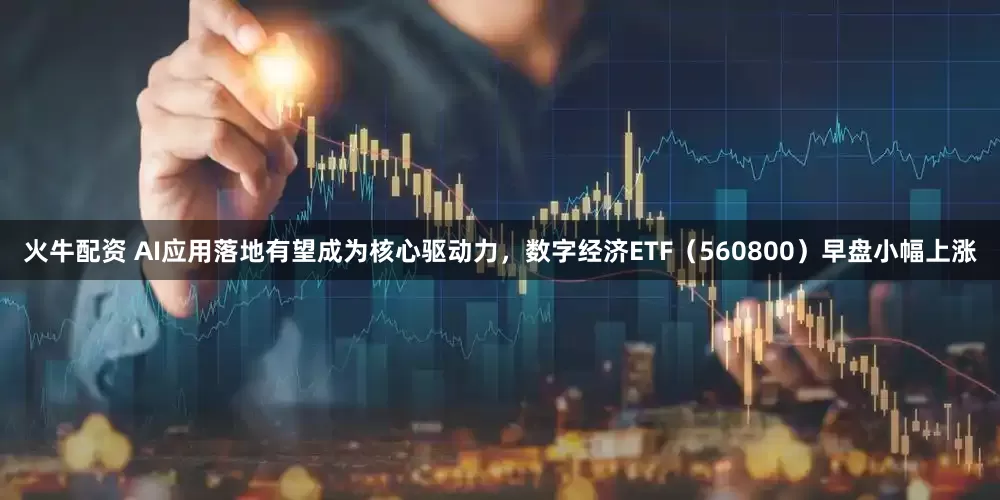 火牛配资 AI应用落地有望成为核心驱动力，数字经济ETF（560800）早盘小幅上涨