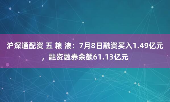 沪深通配资 五 粮 液：7月8日融资买入1.49亿元，融资融券余额61.13亿元