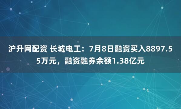 沪升网配资 长城电工：7月8日融资买入8897.55万元，融资融券余额1.38亿元