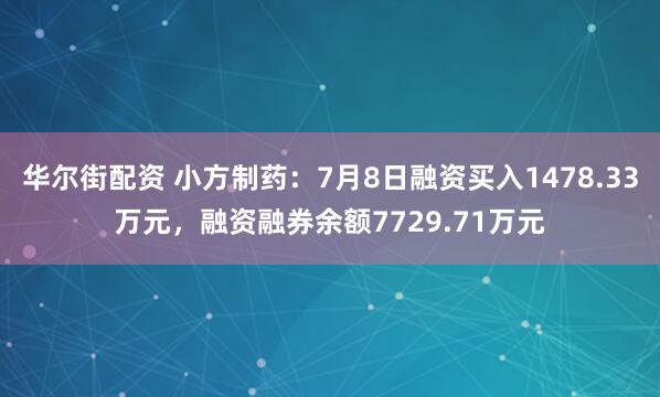 华尔街配资 小方制药：7月8日融资买入1478.33万元，融资融券余额7729.71万元