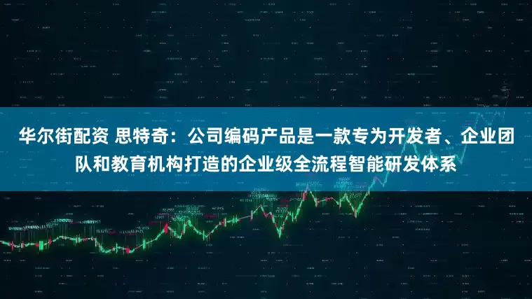 华尔街配资 思特奇：公司编码产品是一款专为开发者、企业团队和教育机构打造的企业级全流程智能研发体系