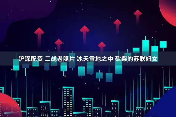 沪深配资 二战老照片 冰天雪地之中 砍柴的苏联妇女