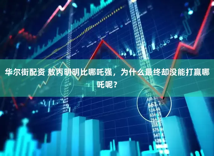 华尔街配资 敖丙明明比哪吒强，为什么最终却没能打赢哪吒呢？