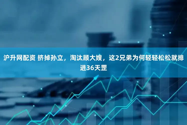 沪升网配资 挤掉孙立，淘汰顾大嫂，这2兄弟为何轻轻松松就排进36天罡