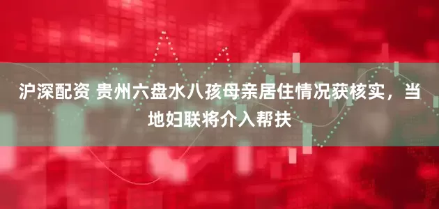 沪深配资 贵州六盘水八孩母亲居住情况获核实，当地妇联将介入帮扶