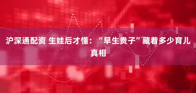 沪深通配资 生娃后才懂：“早生贵子”藏着多少育儿真相