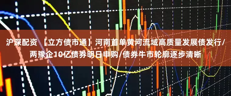 沪深配资 【立方债市通】河南首单黄河流域高质量发展债发行/两豫企10亿债券明日申购/债券牛市轮廓逐步清晰