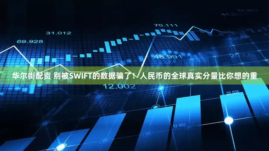 华尔街配资 别被SWIFT的数据骗了！人民币的全球真实分量比你想的重