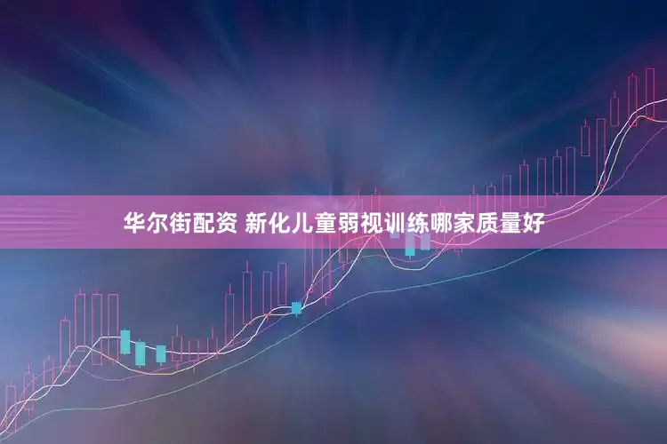 华尔街配资 新化儿童弱视训练哪家质量好